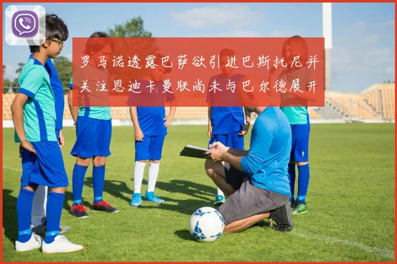 罗马诺透露巴萨欲引进巴斯托尼并关注恩迪卡曼联尚未与巴尔德展开谈判