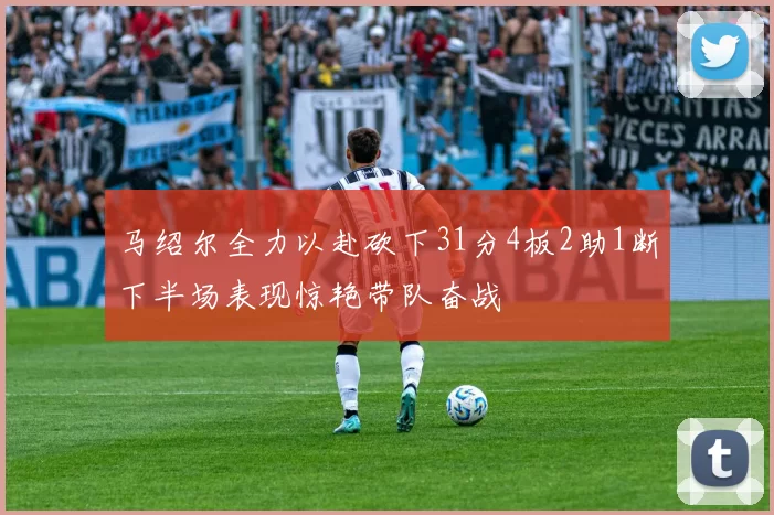 马绍尔全力以赴砍下31分4板2助1断下半场表现惊艳带队奋战
