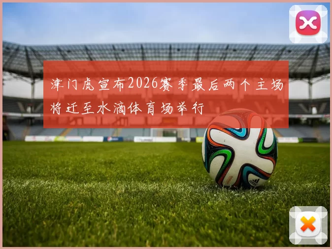 津门虎宣布2026赛季最后两个主场将迁至水滴体育场举行