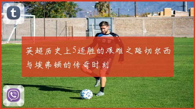 英超历史上5连胜的艰难之路切尔西与埃弗顿的传奇时刻