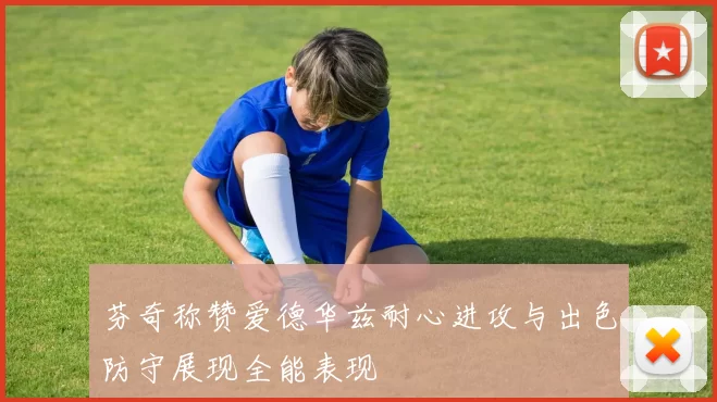 芬奇称赞爱德华兹耐心进攻与出色防守展现全能表现