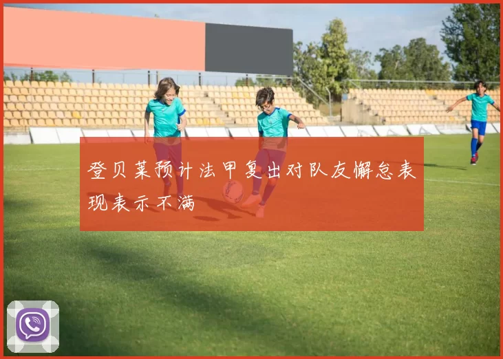 登贝莱预计法甲复出对队友懈怠表现表示不满