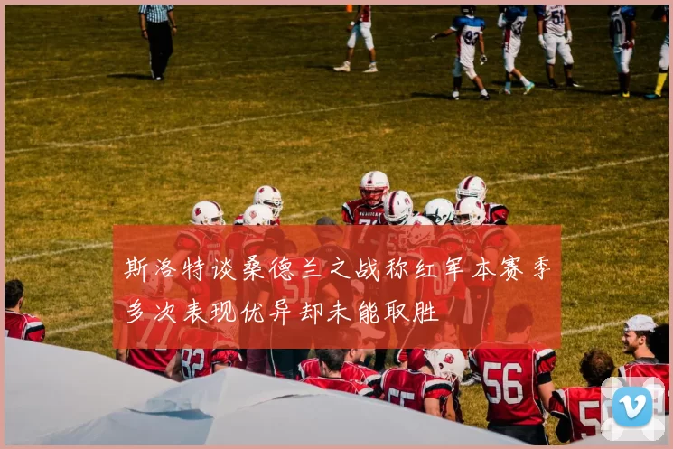 斯洛特谈桑德兰之战称红军本赛季多次表现优异却未能取胜
