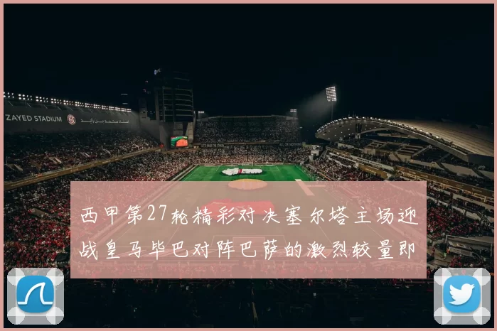 西甲第27轮精彩对决塞尔塔主场迎战皇马毕巴对阵巴萨的激烈较量即将上演