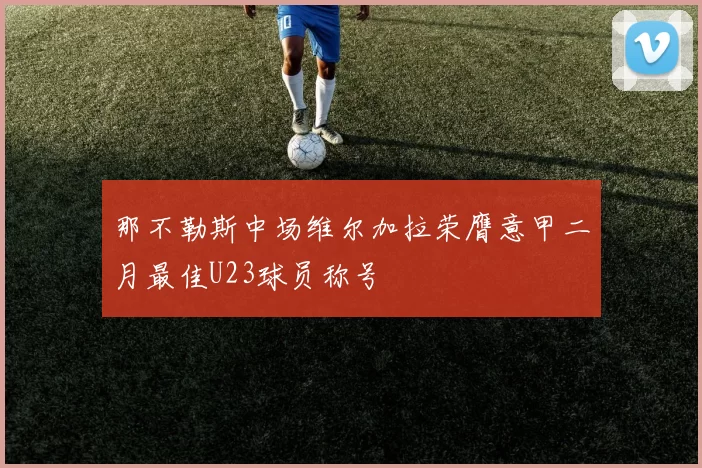那不勒斯中场维尔加拉荣膺意甲二月最佳U23球员称号