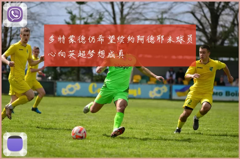 多特蒙德仍希望续约阿德耶米球员心向英超梦想成真