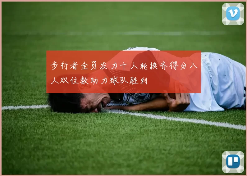 步行者全员发力十人轮换齐得分八人双位数助力球队胜利