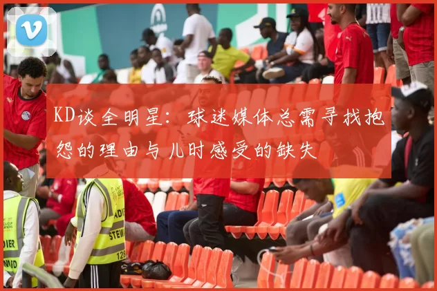 KD谈全明星：球迷媒体总需寻找抱怨的理由与儿时感受的缺失