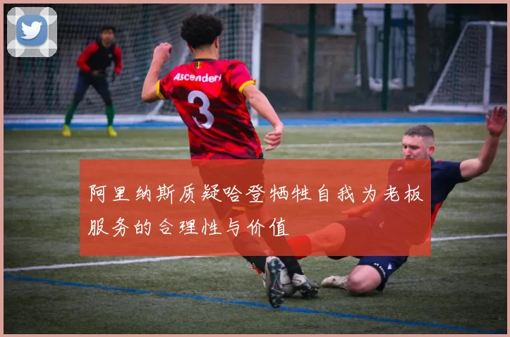阿里纳斯质疑哈登牺牲自我为老板服务的合理性与价值