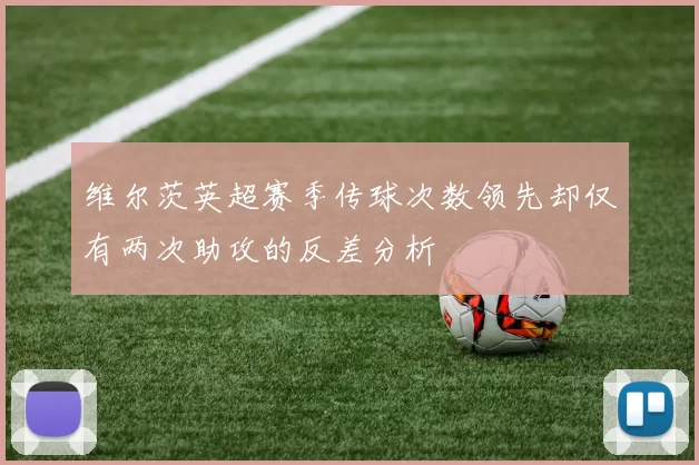 维尔茨英超赛季传球次数领先却仅有两次助攻的反差分析