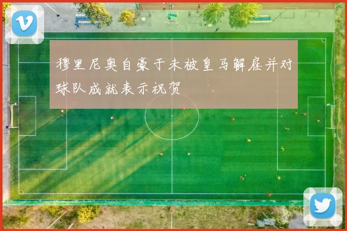 穆里尼奥自豪于未被皇马解雇并对球队成就表示祝贺
