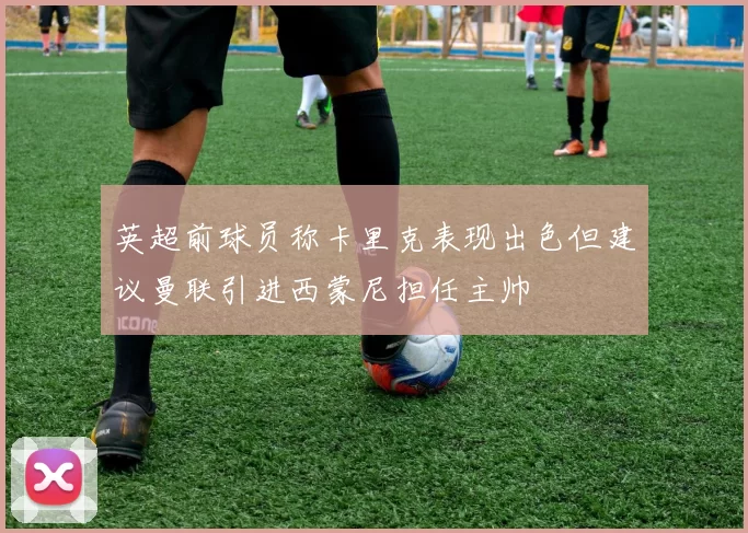 英超前球员称卡里克表现出色但建议曼联引进西蒙尼担任主帅