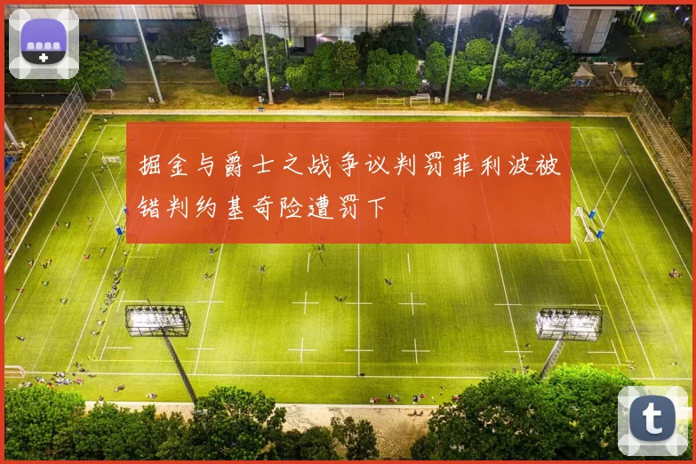 掘金与爵士之战争议判罚菲利波被错判约基奇险遭罚下