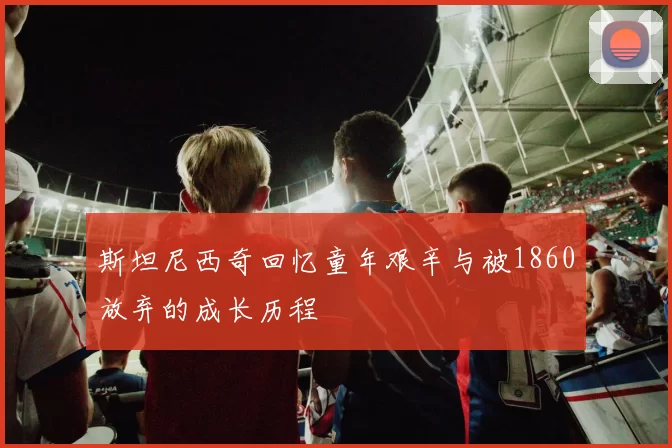 斯坦尼西奇回忆童年艰辛与被1860放弃的成长历程