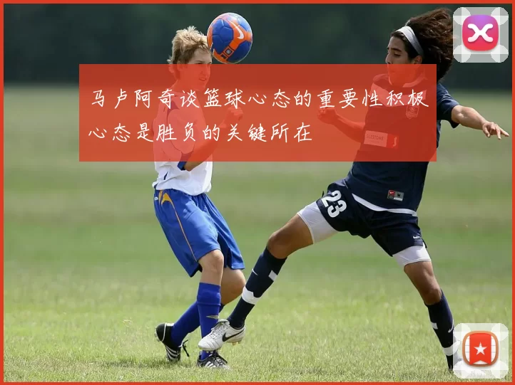 马卢阿奇谈篮球心态的重要性积极心态是胜负的关键所在