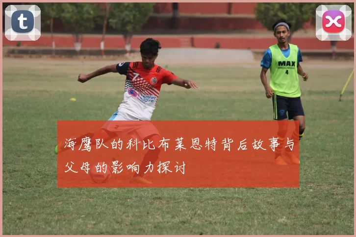 海鹰队的科比布莱恩特背后故事与父母的影响力探讨