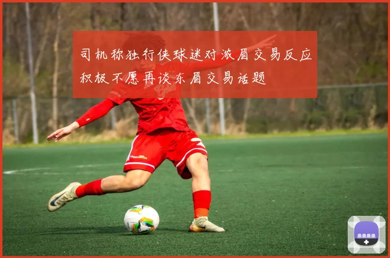 司机称独行侠球迷对浓眉交易反应积极不愿再谈东眉交易话题