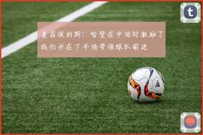 基翁埃利斯：哈登在中场时激励了我们并在下半场带领球队前进