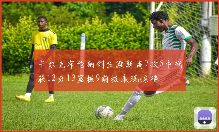 卡尔克布伦纳创生涯新高7投5中斩获12分13篮板9前板表现惊艳