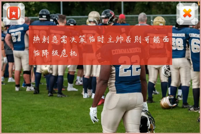 热刺急需决策临时主帅否则可能面临降级危机