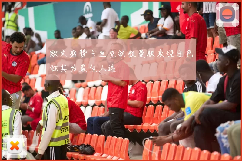 欧文盛赞卡里克执教曼联表现出色称其为最佳人选