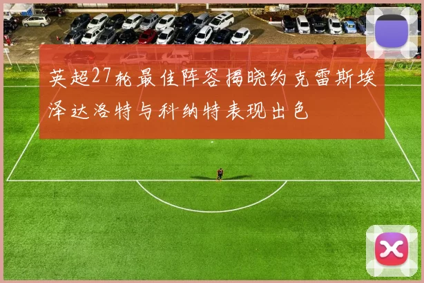 英超27轮最佳阵容揭晓约克雷斯埃泽达洛特与科纳特表现出色