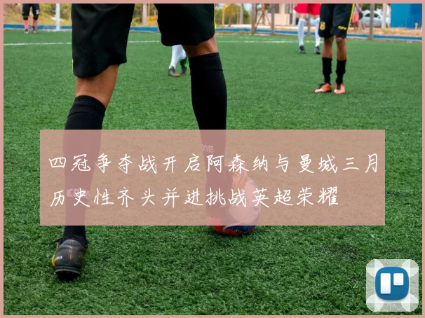 四冠争夺战开启阿森纳与曼城三月历史性齐头并进挑战英超荣耀