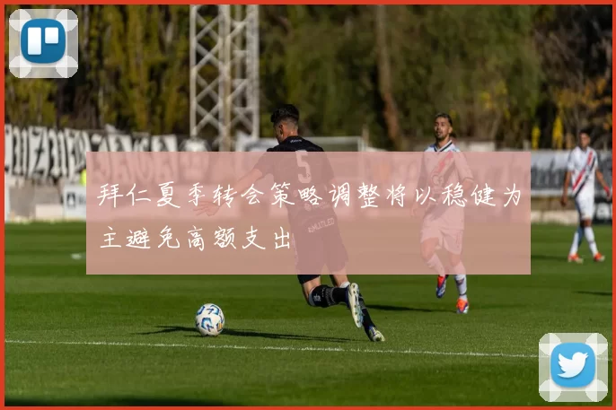 拜仁夏季转会策略调整将以稳健为主避免高额支出