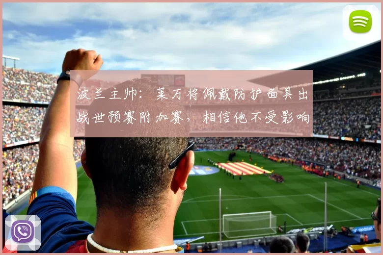 波兰主帅：莱万将佩戴防护面具出战世预赛附加赛，相信他不受影响