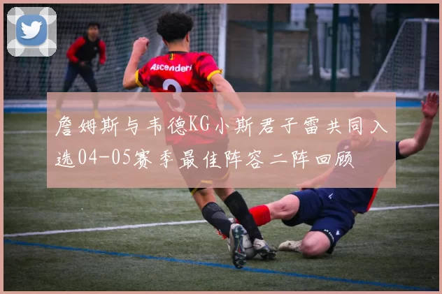 詹姆斯与韦德KG小斯君子雷共同入选04-05赛季最佳阵容二阵回顾