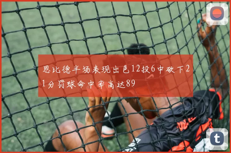 恩比德半场表现出色12投6中砍下21分罚球命中率高达89